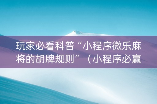 玩家必看科普“小程序微乐麻将的胡牌规则”（小程序必赢神器)