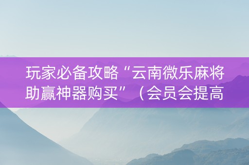玩家必备攻略“云南微乐麻将助赢神器购买”（会员会提高胜率吗)