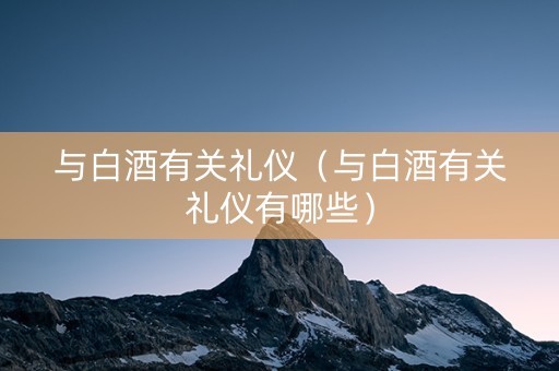 与白酒有关礼仪（与白酒有关礼仪有哪些）
