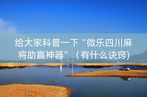 给大家科普一下“微乐四川麻将助赢神器”（有什么诀窍)