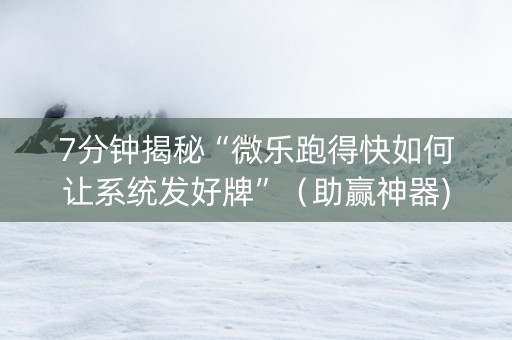 7分钟揭秘“微乐跑得快如何让系统发好牌”（助赢神器)