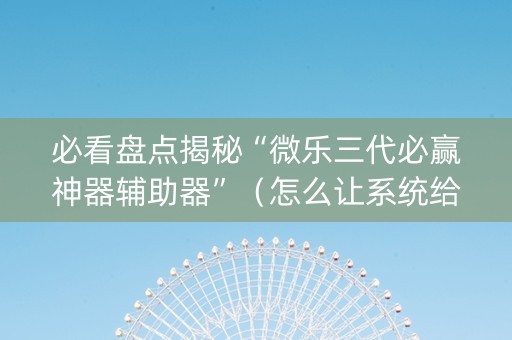 必看盘点揭秘“微乐三代必赢神器辅助器”（怎么让系统给自己好牌)