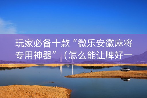 玩家必备十款“微乐安徽麻将专用神器”（怎么能让牌好一点)