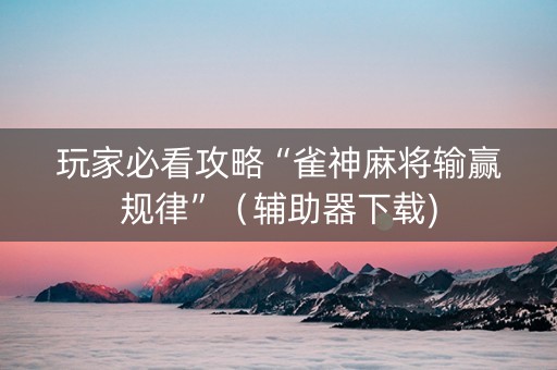 玩家必看攻略“雀神麻将输赢规律”（辅助器下载)