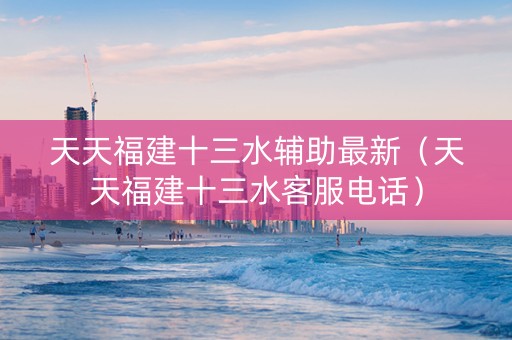 天天福建十三水辅助最新（天天福建十三水客服电话）