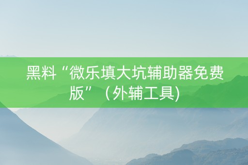 黑料“微乐填大坑辅助器免费版”（外辅工具)