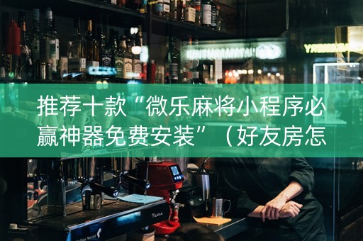 推荐十款“微乐麻将小程序必赢神器免费安装”（好友房怎么才能赢)
