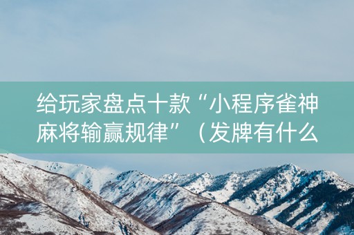 给玩家盘点十款“小程序雀神麻将输赢规律”（发牌有什么规律吗)