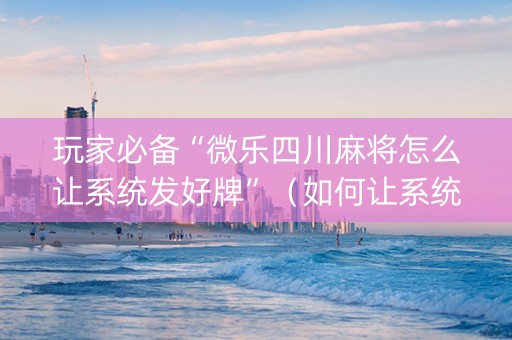 玩家必备“微乐四川麻将怎么让系统发好牌”（如何让系统发好牌)