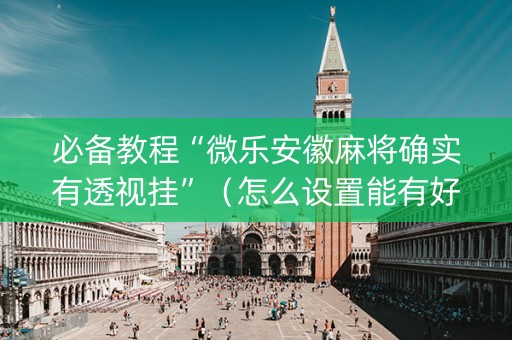 必备教程“微乐安徽麻将确实有透视挂”（怎么设置能有好牌)
