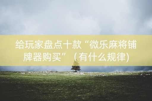 给玩家盘点十款“微乐麻将铺牌器购买”（有什么规律)