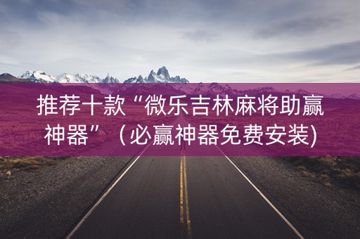推荐十款“微乐吉林麻将助赢神器”（必赢神器免费安装)