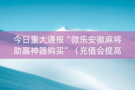 今日重大通报“微乐安徽麻将助赢神器购买”（充值会提高胜率么)