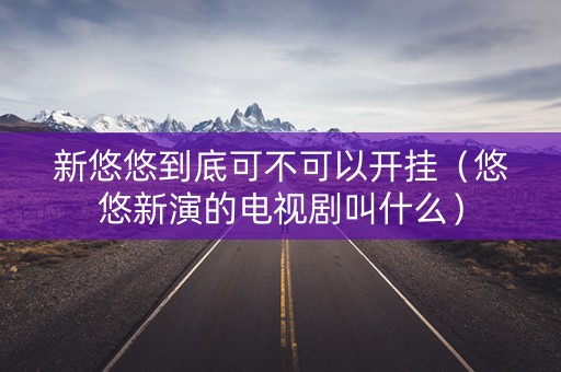 新悠悠到底可不可以开挂（悠悠新演的电视剧叫什么）