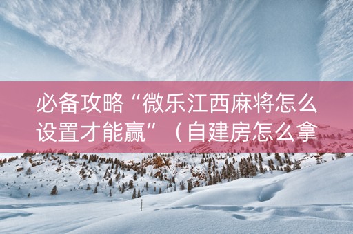 必备攻略“微乐江西麻将怎么设置才能赢”（自建房怎么拿好牌)
