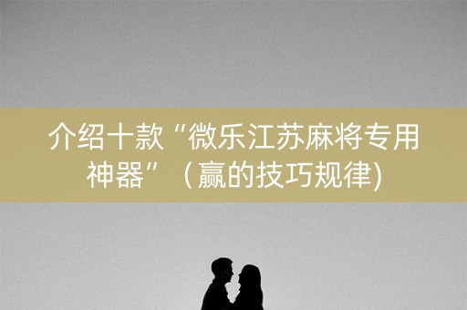 介绍十款“微乐江苏麻将专用神器”（赢的技巧规律)