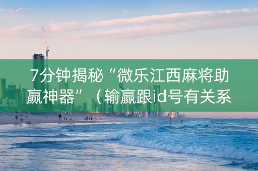 7分钟揭秘“微乐江西麻将助赢神器”（输赢跟id号有关系吗)