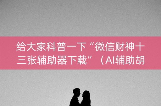 给大家科普一下“微信财神十三张辅助器下载”（AI辅助胡牌规则)