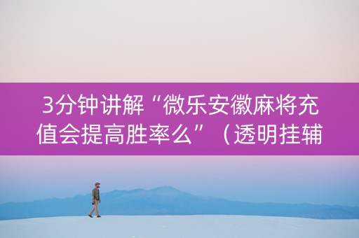 3分钟讲解“微乐安徽麻将充值会提高胜率么”（透明挂辅助器)