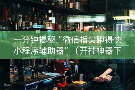 一分钟揭秘“微信指尖跑得快小程序辅助器”（开挂神器下载)