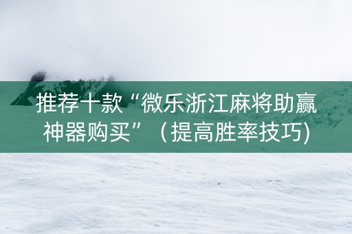 推荐十款“微乐浙江麻将助赢神器购买”（提高胜率技巧)