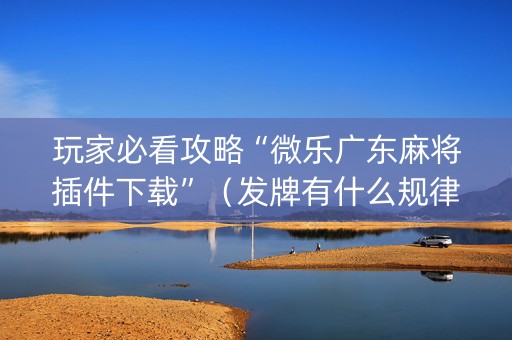 玩家必看攻略“微乐广东麻将插件下载”（发牌有什么规律吗)