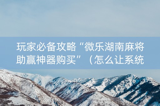 玩家必备攻略“微乐湖南麻将助赢神器购买”（怎么让系统给自己好牌)