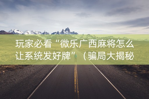 玩家必看“微乐广西麻将怎么让系统发好牌”（骗局大揭秘)