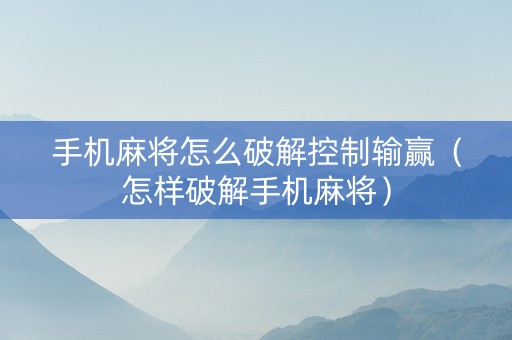 手机麻将怎么破解控制输赢（怎样破解手机麻将）