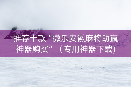 推荐十款“微乐安徽麻将助赢神器购买”（专用神器下载)