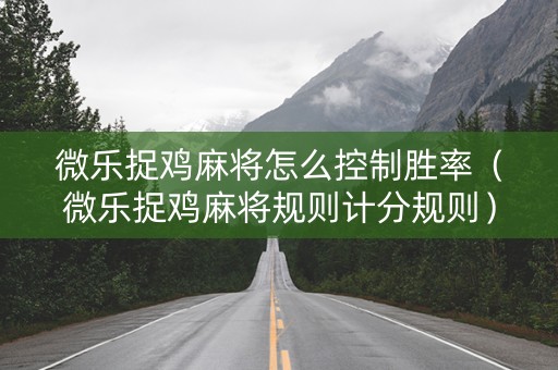 微乐捉鸡麻将怎么控制胜率（微乐捉鸡麻将规则计分规则）