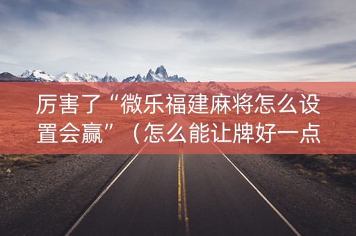 厉害了“微乐福建麻将怎么设置会赢”（怎么能让牌好一点)