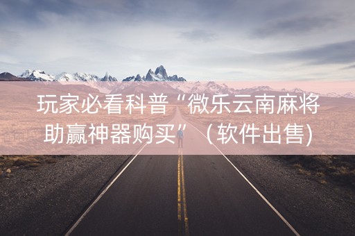 玩家必看科普“微乐云南麻将助赢神器购买”（软件出售)