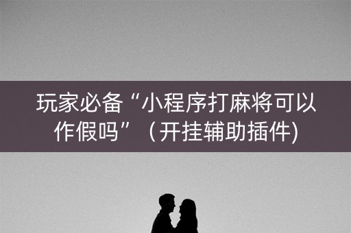 玩家必备“小程序打麻将可以作假吗”（开挂辅助插件)