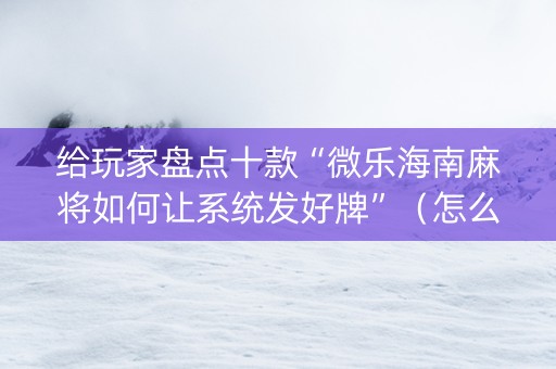 给玩家盘点十款“微乐海南麻将如何让系统发好牌”（怎么设置才能赢)