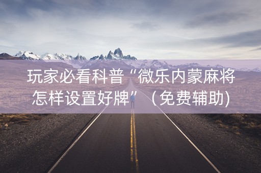 玩家必看科普“微乐内蒙麻将怎样设置好牌”（免费辅助)