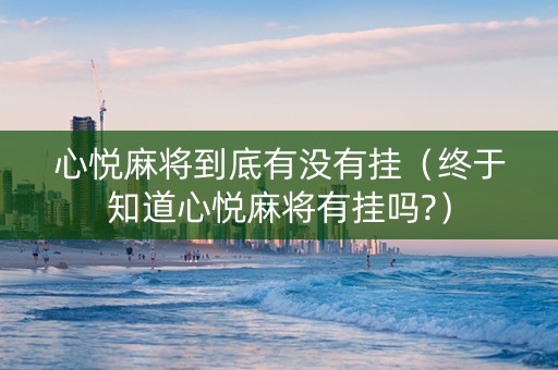 心悦麻将到底有没有挂（终于知道心悦麻将有挂吗?）