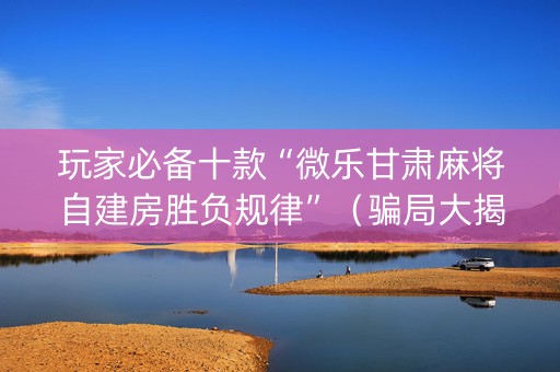 玩家必备十款“微乐甘肃麻将自建房胜负规律”（骗局大揭秘)