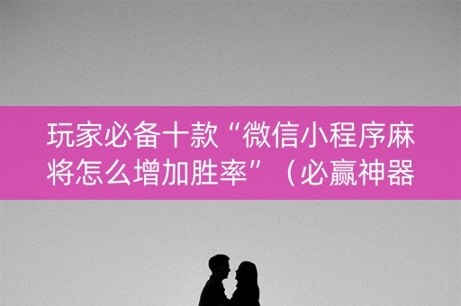 玩家必备十款“微信小程序麻将怎么增加胜率”（必赢神器辅助器)