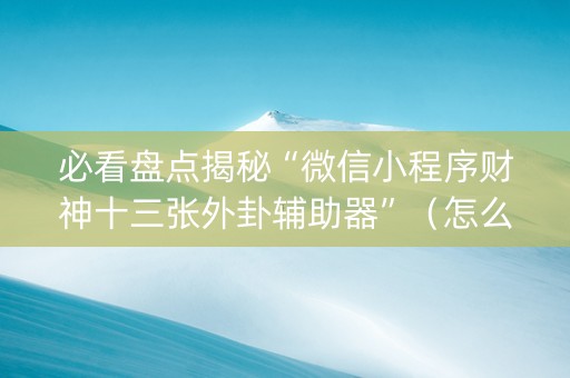 必看盘点揭秘“微信小程序财神十三张外卦辅助器”（怎么能调好牌)