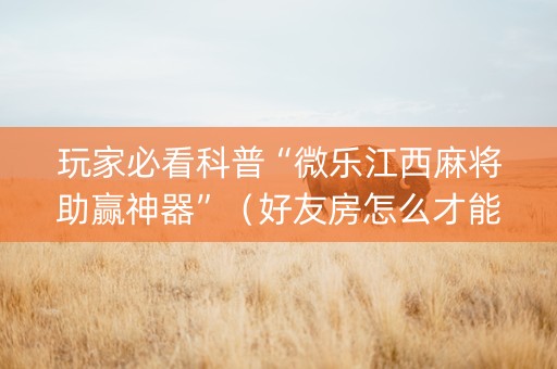 玩家必看科普“微乐江西麻将助赢神器”（好友房怎么才能赢)