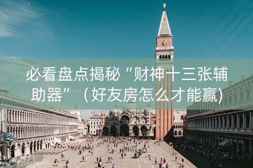 必看盘点揭秘“财神十三张辅助器”（好友房怎么才能赢)