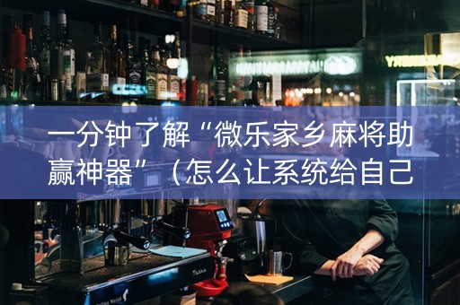 一分钟了解“微乐家乡麻将助赢神器”（怎么让系统给自己好牌)