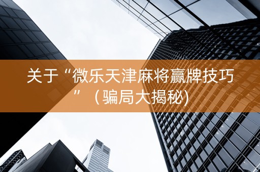 关于“微乐天津麻将赢牌技巧”（骗局大揭秘)
