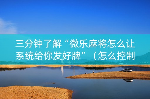 三分钟了解“微乐麻将怎么让系统给你发好牌”（怎么控制输赢)