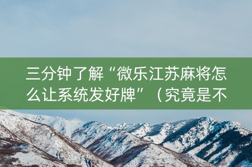 三分钟了解“微乐江苏麻将怎么让系统发好牌”（究竟是不是有挂)