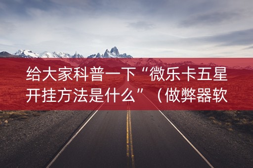 给大家科普一下“微乐卡五星开挂方法是什么”（做弊器软件下载)