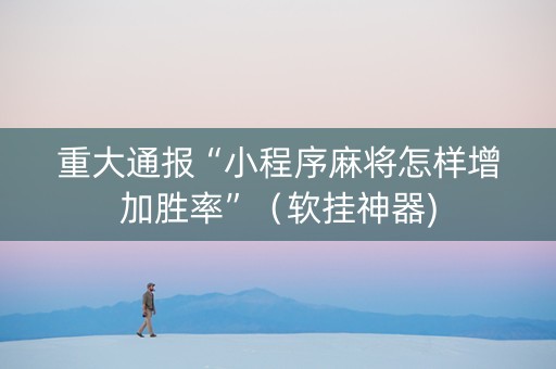 重大通报“小程序麻将怎样增加胜率”（软挂神器)