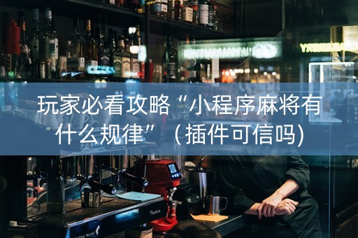 玩家必看攻略“小程序麻将有什么规律”（插件可信吗)