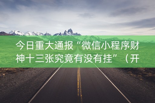 今日重大通报“微信小程序财神十三张究竟有没有挂”（开挂辅助器脚本)